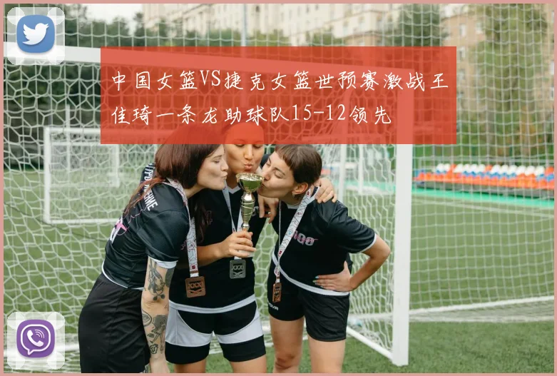 中国女篮VS捷克女篮世预赛激战王佳琦一条龙助球队15-12领先