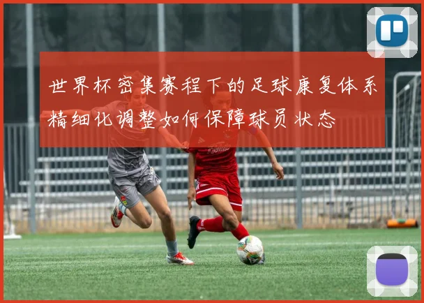 世界杯密集赛程下的足球康复体系精细化调整如何保障球员状态