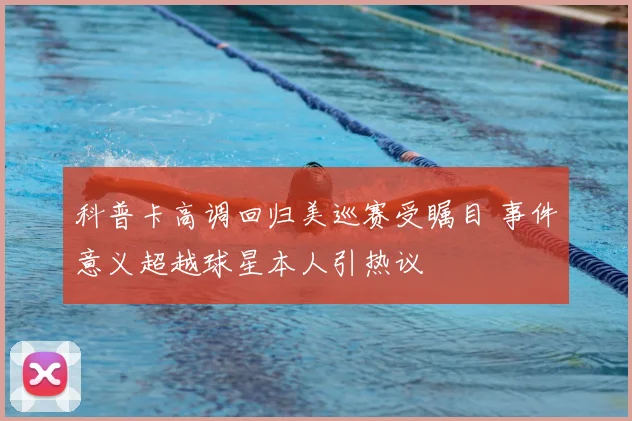 科普卡高调回归美巡赛受瞩目 事件意义超越球星本人引热议