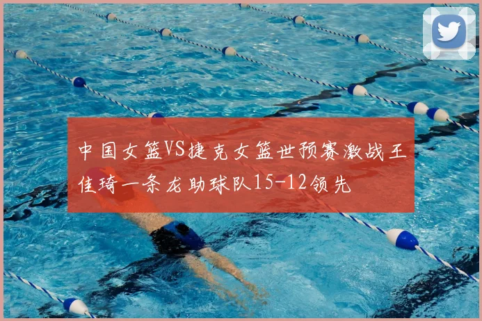 中国女篮VS捷克女篮世预赛激战王佳琦一条龙助球队15-12领先