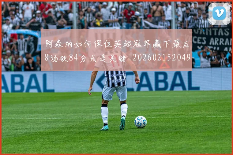 阿森纳如何保住英超冠军赢下最后8场砍84分或是关键_20260215204919