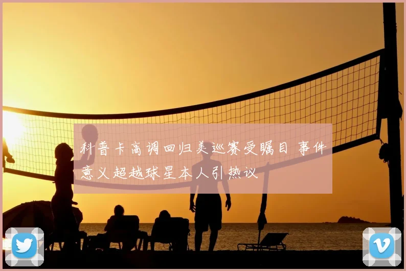 科普卡高调回归美巡赛受瞩目 事件意义超越球星本人引热议