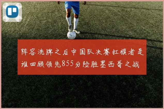 阵容洗牌之后中国队决赛扛旗者是谁回顾领先855分险胜墨西哥之战