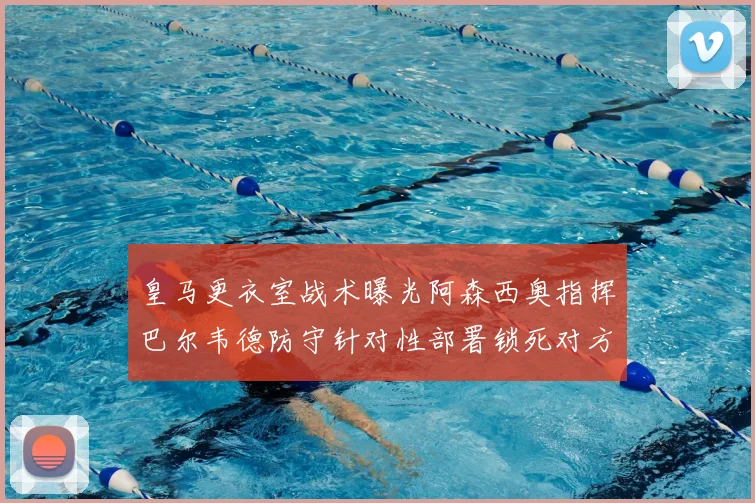 皇马更衣室战术曝光阿森西奥指挥巴尔韦德防守针对性部署锁死对方左路接球