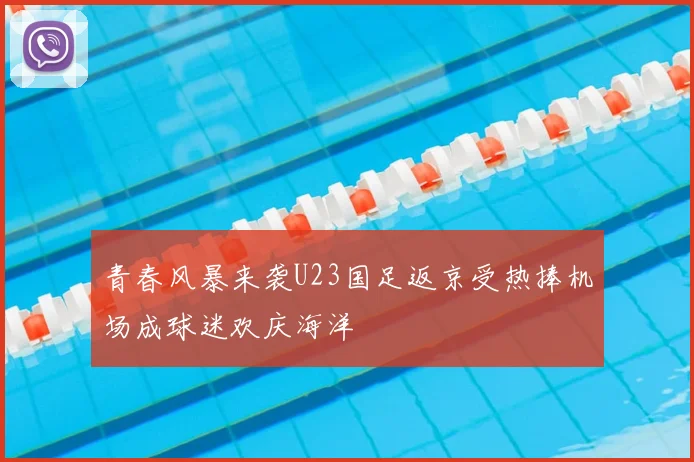 青春风暴来袭U23国足返京受热捧机场成球迷欢庆海洋