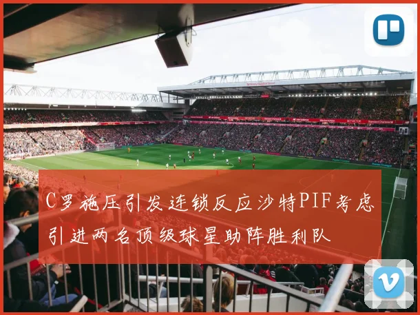 C罗施压引发连锁反应沙特PIF考虑引进两名顶级球星助阵胜利队