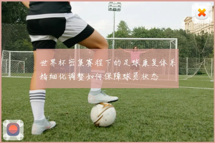 世界杯密集赛程下的足球康复体系精细化调整如何保障球员状态