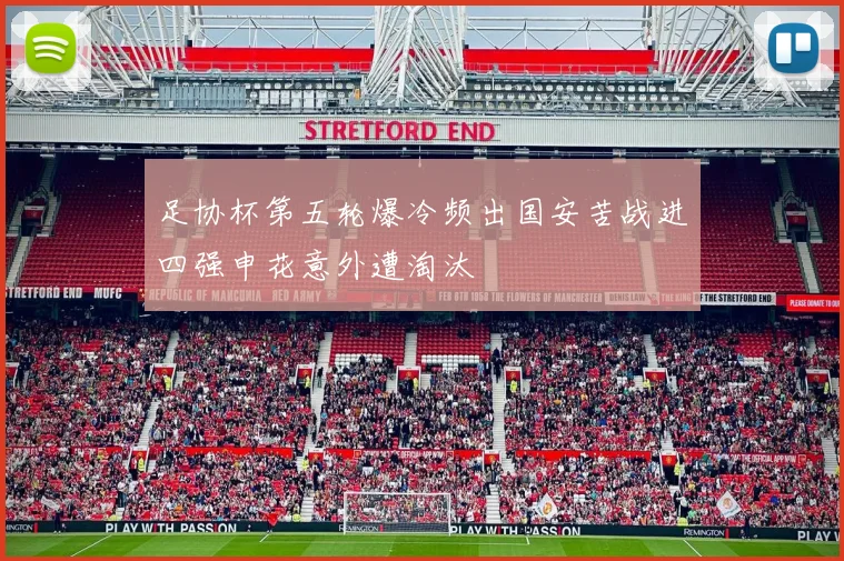 足协杯第五轮爆冷频出国安苦战进四强申花意外遭淘汰