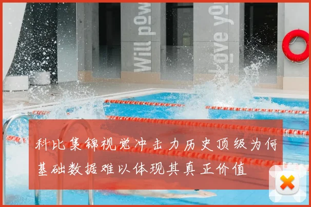 科比集锦视觉冲击力历史顶级为何基础数据难以体现其真正价值