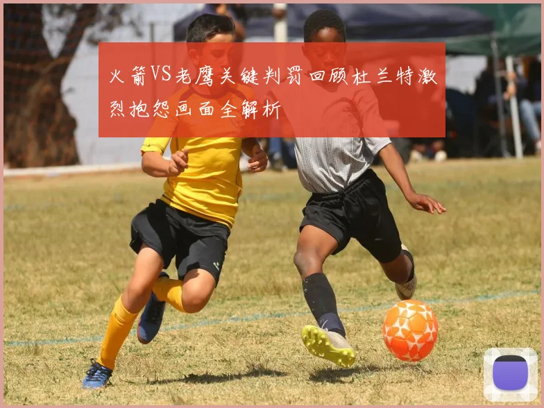 火箭VS老鹰关键判罚回顾杜兰特激烈抱怨画面全解析