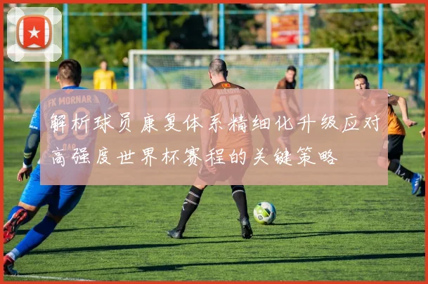 解析球员康复体系精细化升级应对高强度世界杯赛程的关键策略