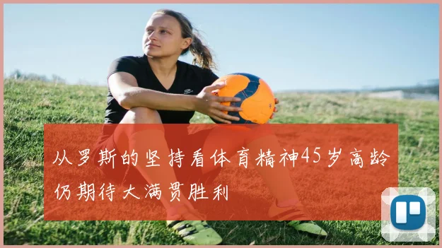 从罗斯的坚持看体育精神45岁高龄仍期待大满贯胜利