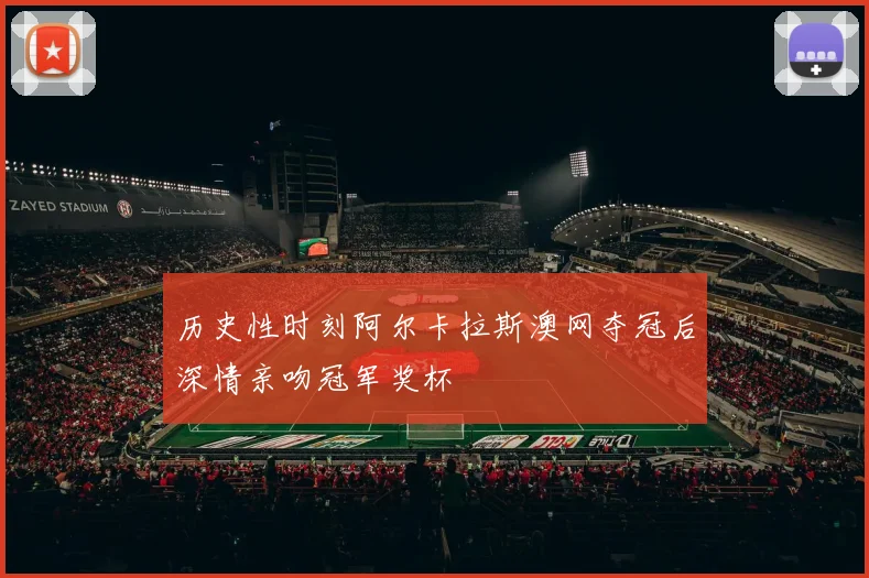 历史性时刻阿尔卡拉斯澳网夺冠后深情亲吻冠军奖杯