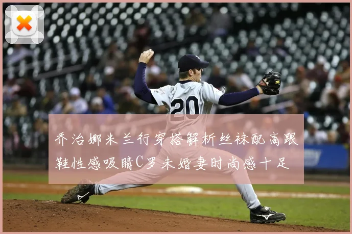 乔治娜米兰行穿搭解析丝袜配高跟鞋性感吸睛C罗未婚妻时尚感十足