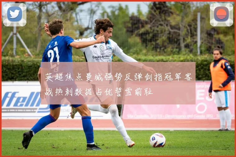 英超焦点曼城强势反弹剑指冠军客战热刺数据占优誓雪前耻