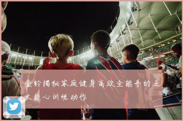 壶铃揭秘家庭健身高效全能手的五大核心训练动作