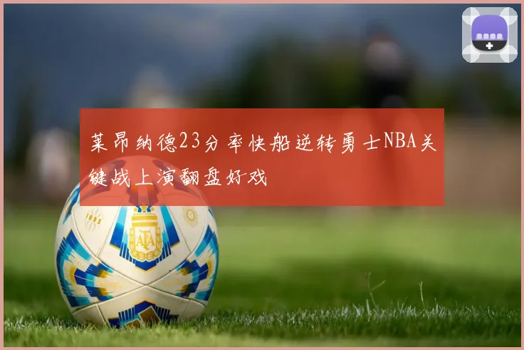 莱昂纳德23分率快船逆转勇士NBA关键战上演翻盘好戏